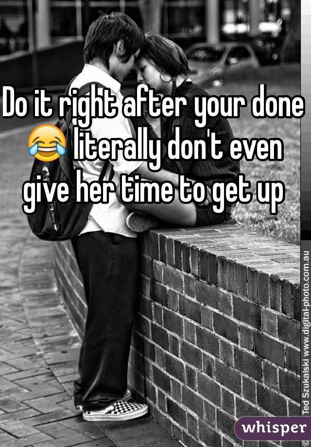 Do it right after your done 😂 literally don't even give her time to get up