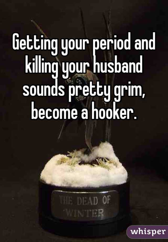 Getting your period and killing your husband sounds pretty grim, become a hooker. 