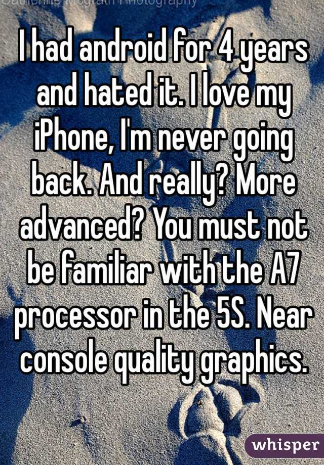I had android for 4 years and hated it. I love my iPhone, I'm never going back. And really? More advanced? You must not be familiar with the A7 processor in the 5S. Near console quality graphics.