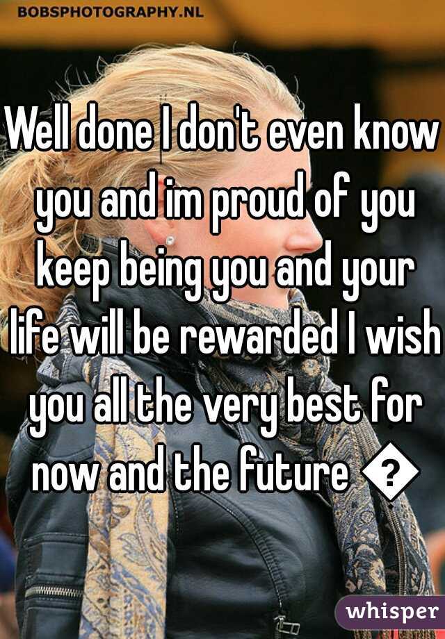 Well done I don't even know you and im proud of you keep being you and your life will be rewarded I wish you all the very best for now and the future =M