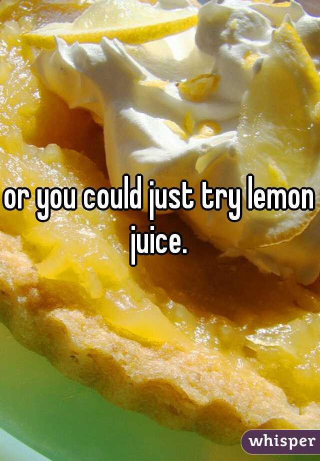 or you could just try lemon juice. 