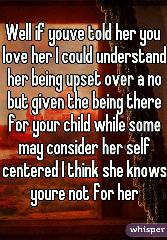 Well if youve told her you love her I could understand her being upset over a no but given the being there for your child while some may consider her self centered I think she knows youre not for her