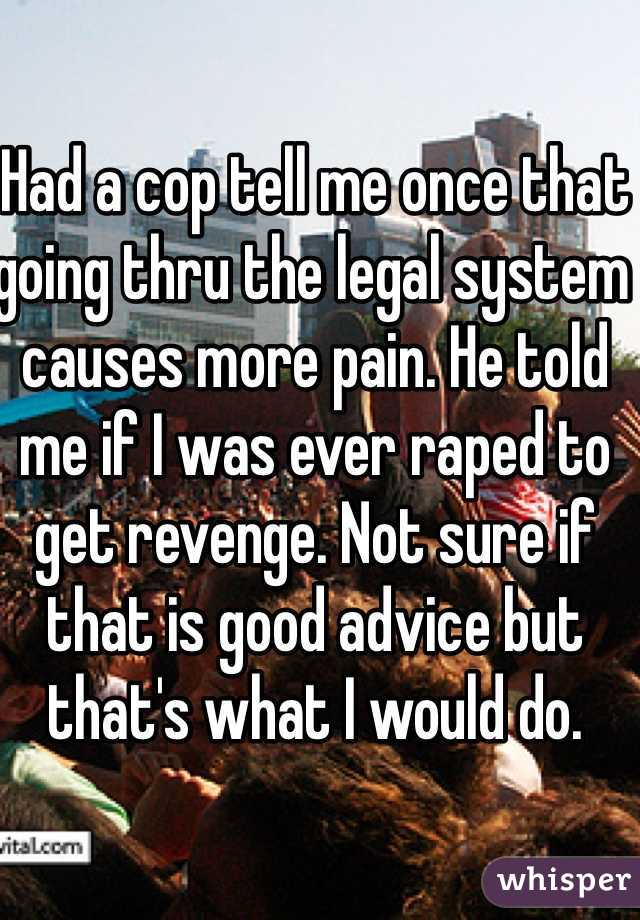Had a cop tell me once that going thru the legal system causes more pain. He told me if I was ever raped to get revenge. Not sure if that is good advice but that's what I would do.
