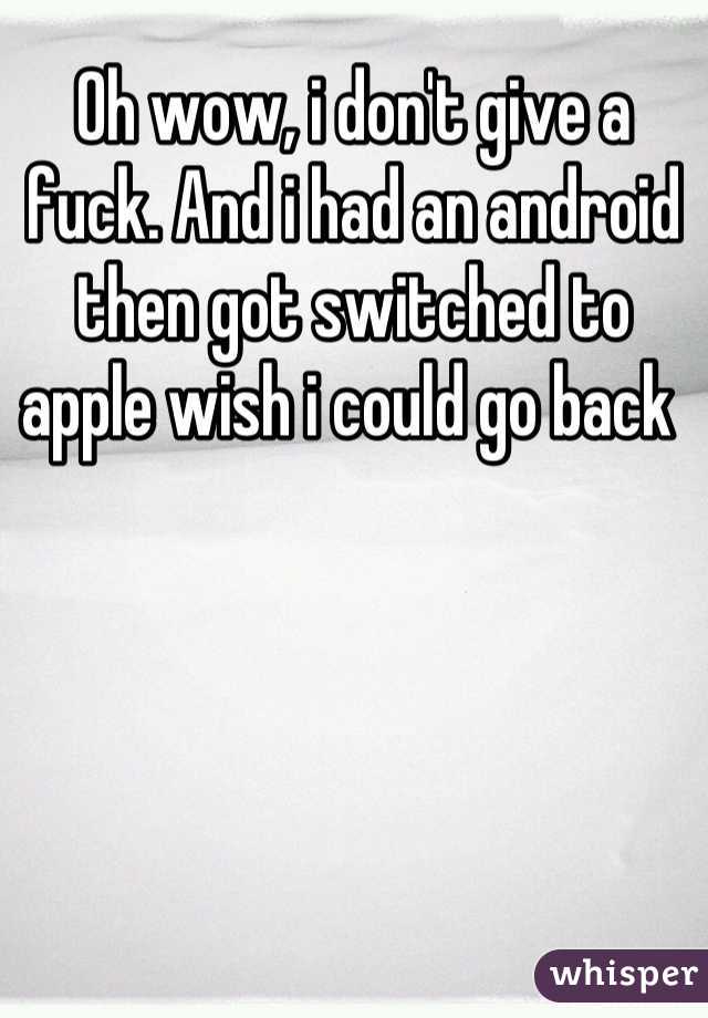 Oh wow, i don't give a fuck. And i had an android then got switched to apple wish i could go back 