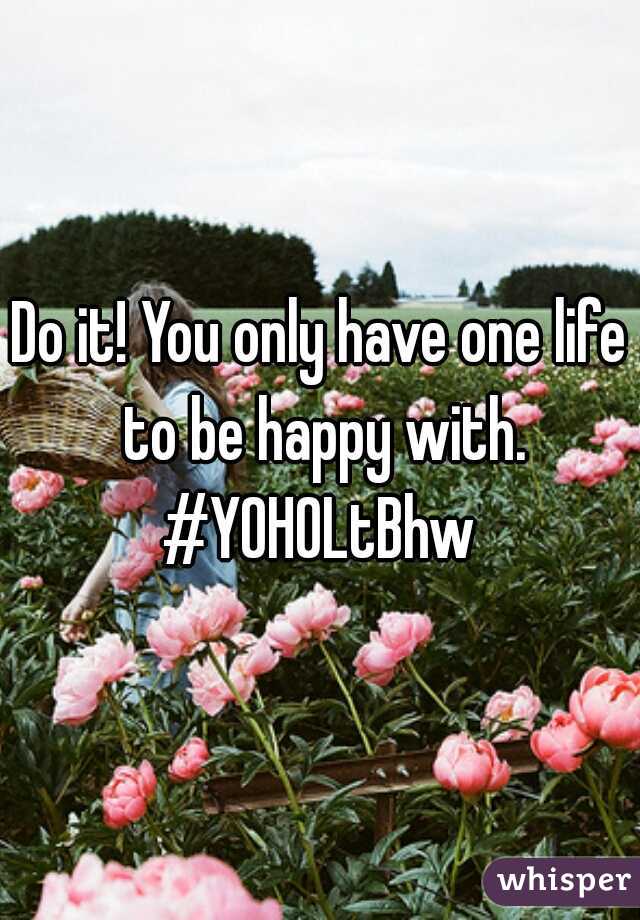 Do it! You only have one life to be happy with. #YOHOLtBhw 