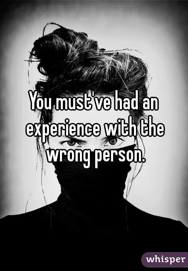 You must've had an experience with the wrong person.