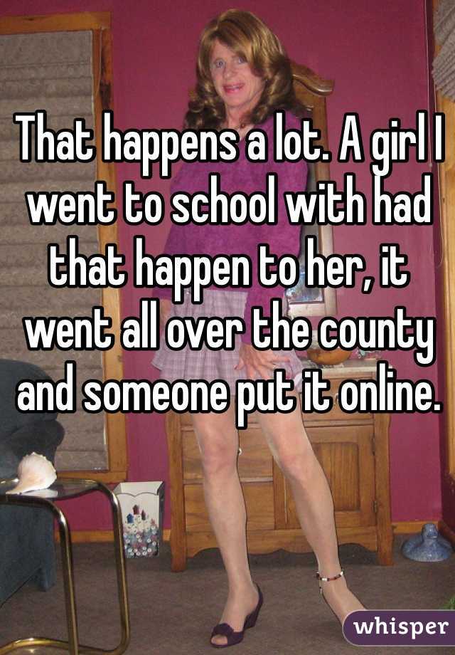 That happens a lot. A girl I went to school with had that happen to her, it went all over the county and someone put it online.