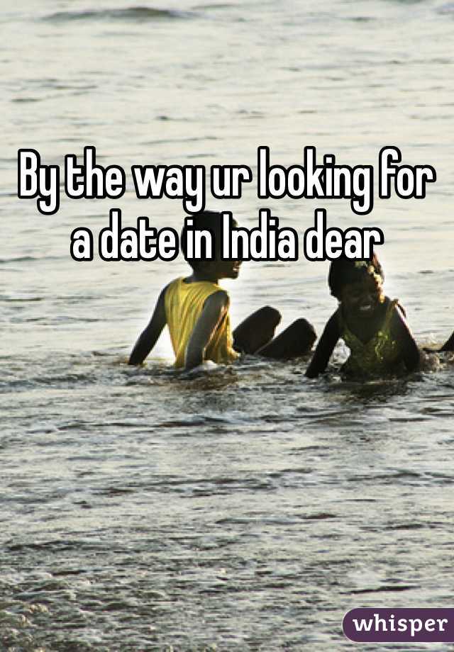 By the way ur looking for a date in India dear