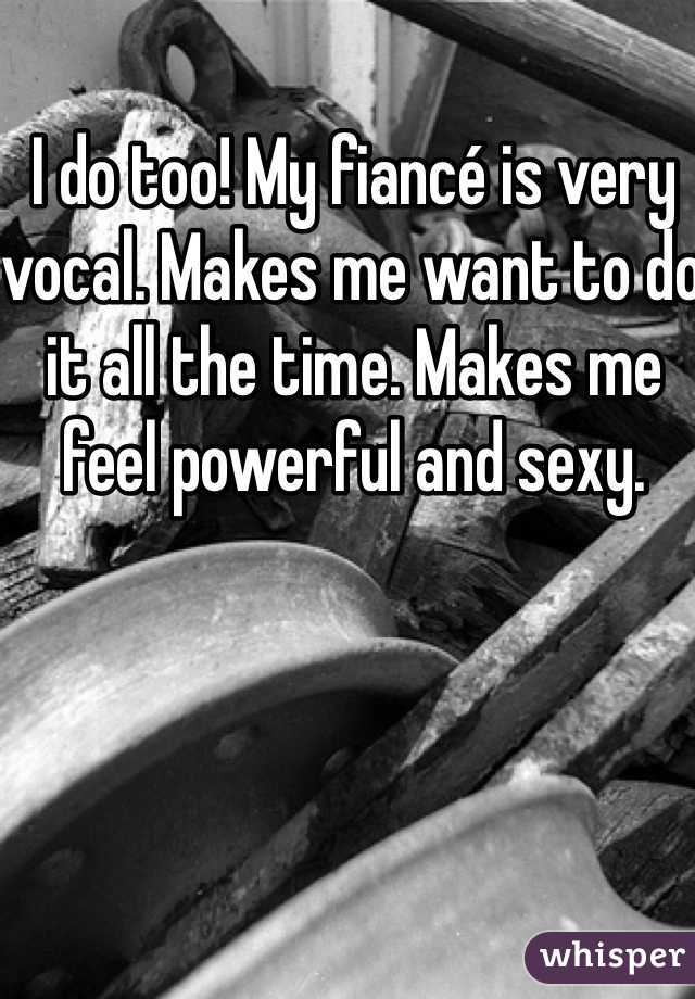 I do too! My fiancé is very vocal. Makes me want to do it all the time. Makes me feel powerful and sexy. 
