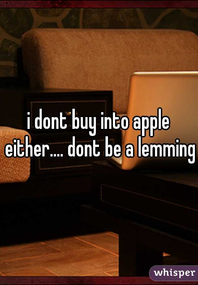 i dont buy into apple either.... dont be a lemming