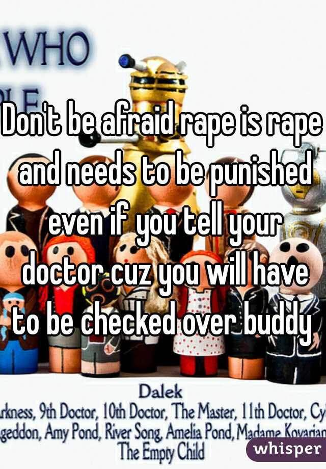 Don't be afraid rape is rape and needs to be punished even if you tell your doctor cuz you will have to be checked over buddy 