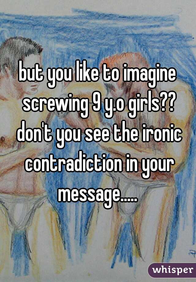 but you like to imagine screwing 9 y.o girls?? don't you see the ironic contradiction in your message..... 