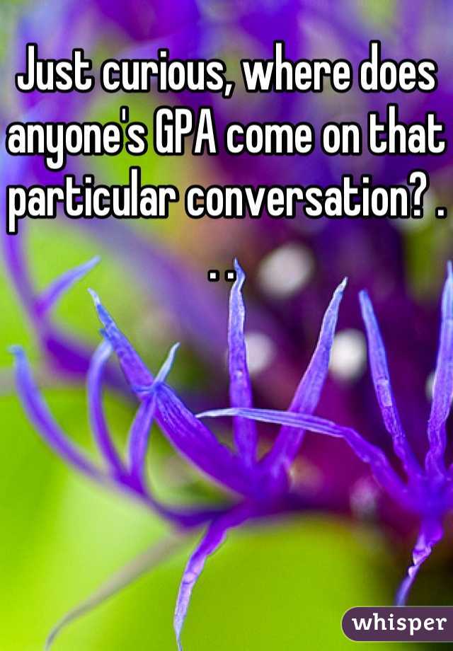 Just curious, where does anyone's GPA come on that particular conversation? . . . 