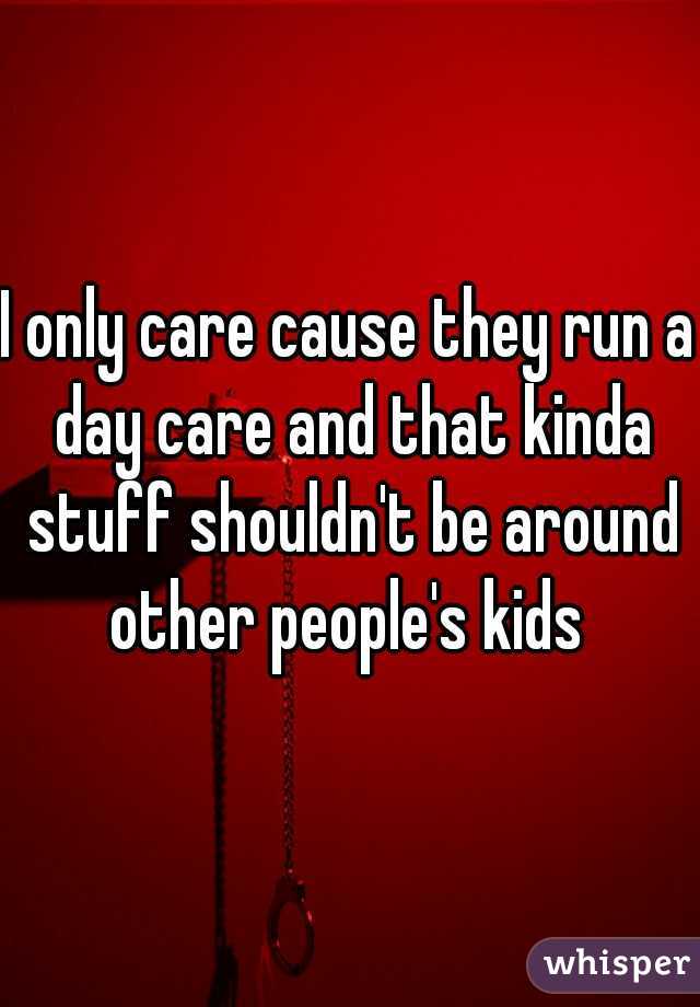 I only care cause they run a day care and that kinda stuff shouldn't be around other people's kids 