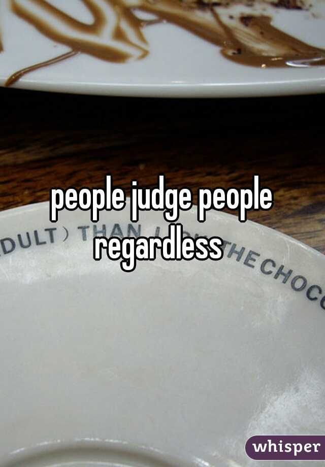 people judge people regardless  