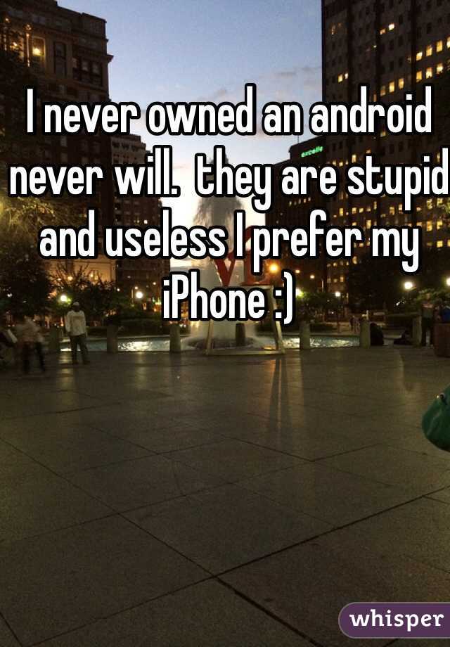 I never owned an android never will.  they are stupid and useless I prefer my iPhone :)  