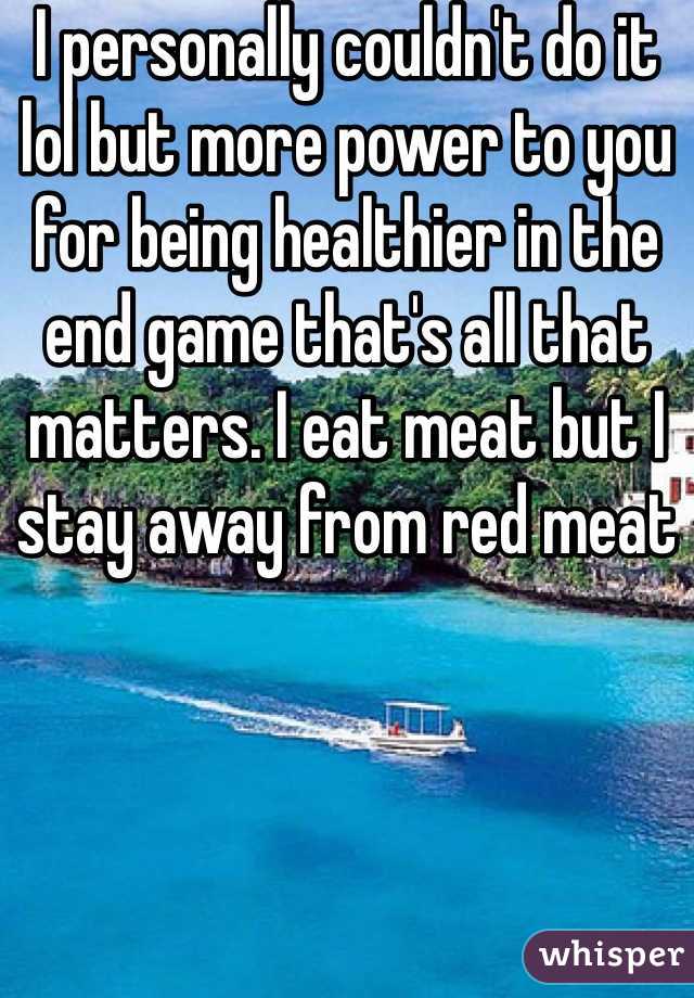I personally couldn't do it lol but more power to you for being healthier in the end game that's all that matters. I eat meat but I stay away from red meat