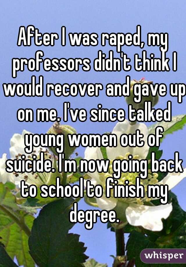 After I was raped, my professors didn't think I would recover and gave up on me. I've since talked young women out of suicide. I'm now going back to school to finish my degree.
