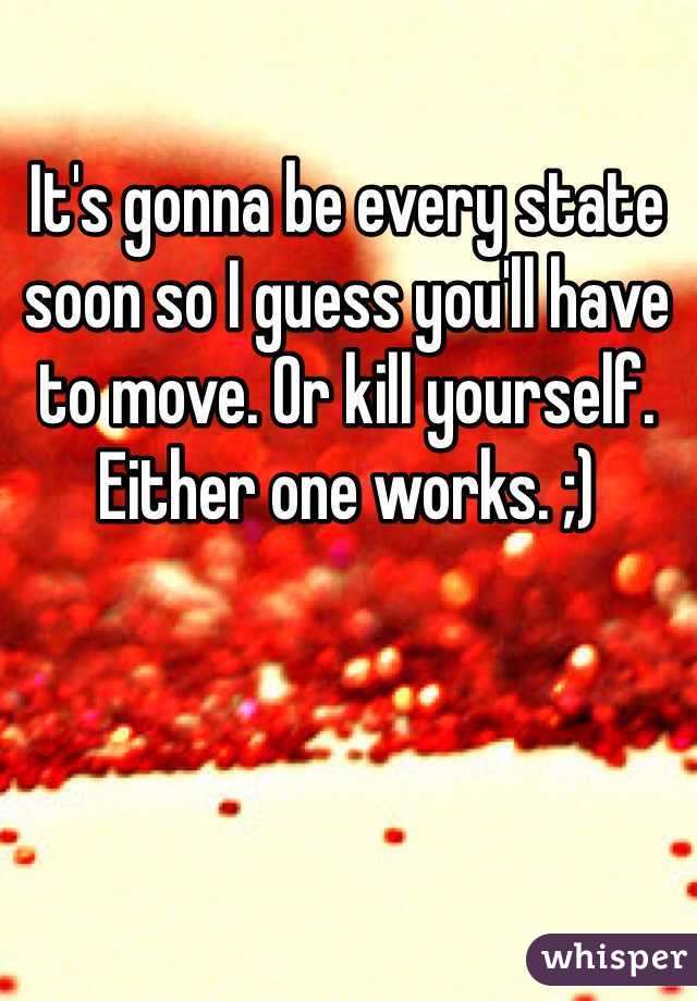 It's gonna be every state soon so I guess you'll have to move. Or kill yourself. Either one works. ;)