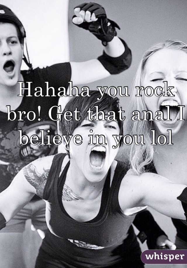 Hahaha you rock bro! Get that anal I believe in you lol