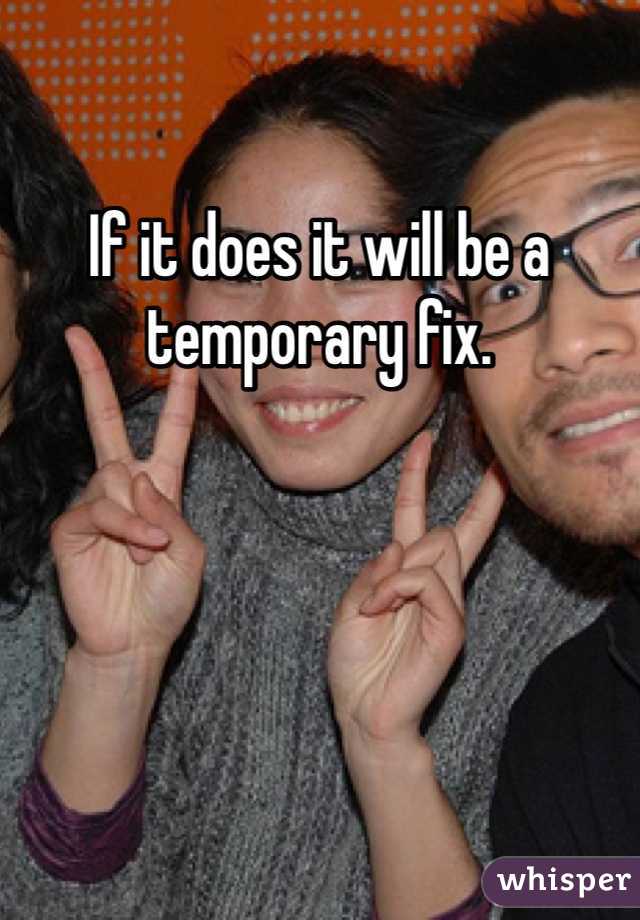 If it does it will be a temporary fix.