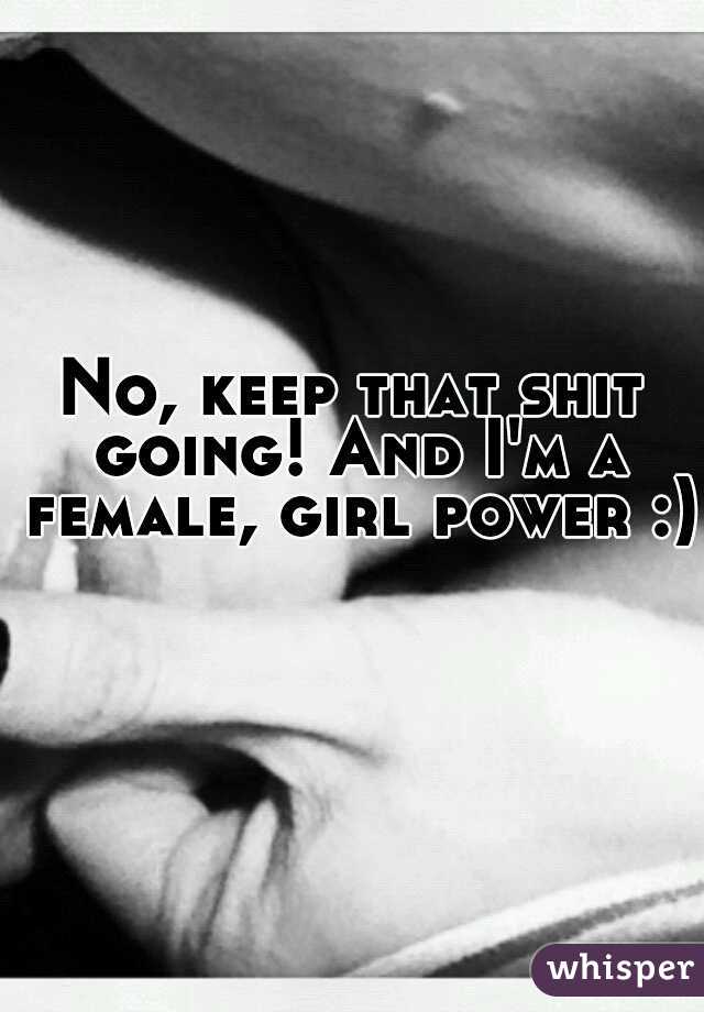 No, keep that shit going! And I'm a female, girl power :)  
