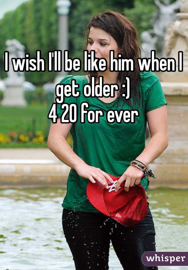 I wish I'll be like him when I get older :) 
4 20 for ever