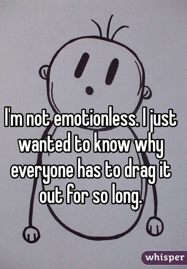 I'm not emotionless. I just wanted to know why everyone has to drag it out for so long. 