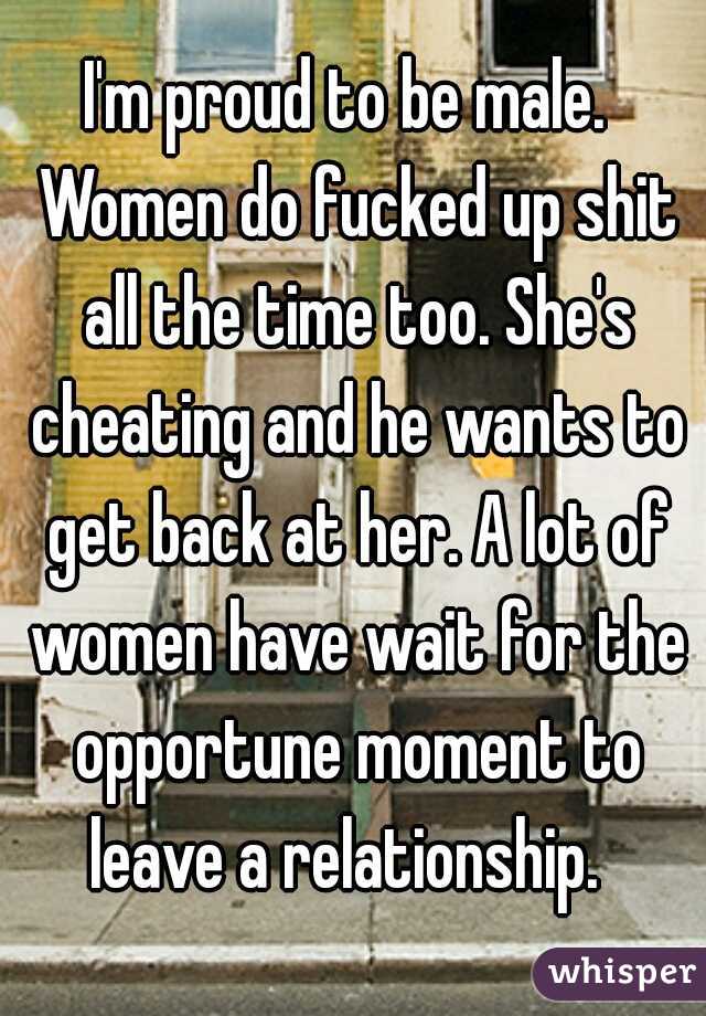 I'm proud to be male.  Women do fucked up shit all the time too. She's cheating and he wants to get back at her. A lot of women have wait for the opportune moment to leave a relationship.  