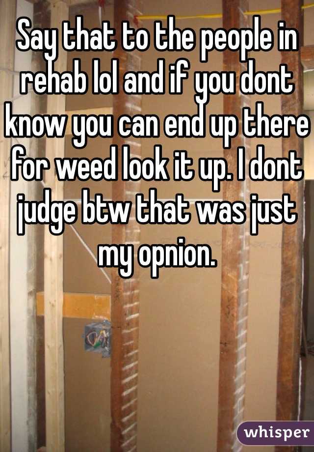 Say that to the people in rehab lol and if you dont know you can end up there for weed look it up. I dont judge btw that was just my opnion. 