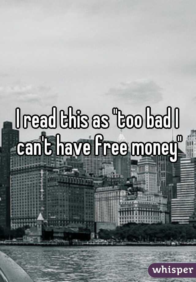 I read this as "too bad I can't have free money"