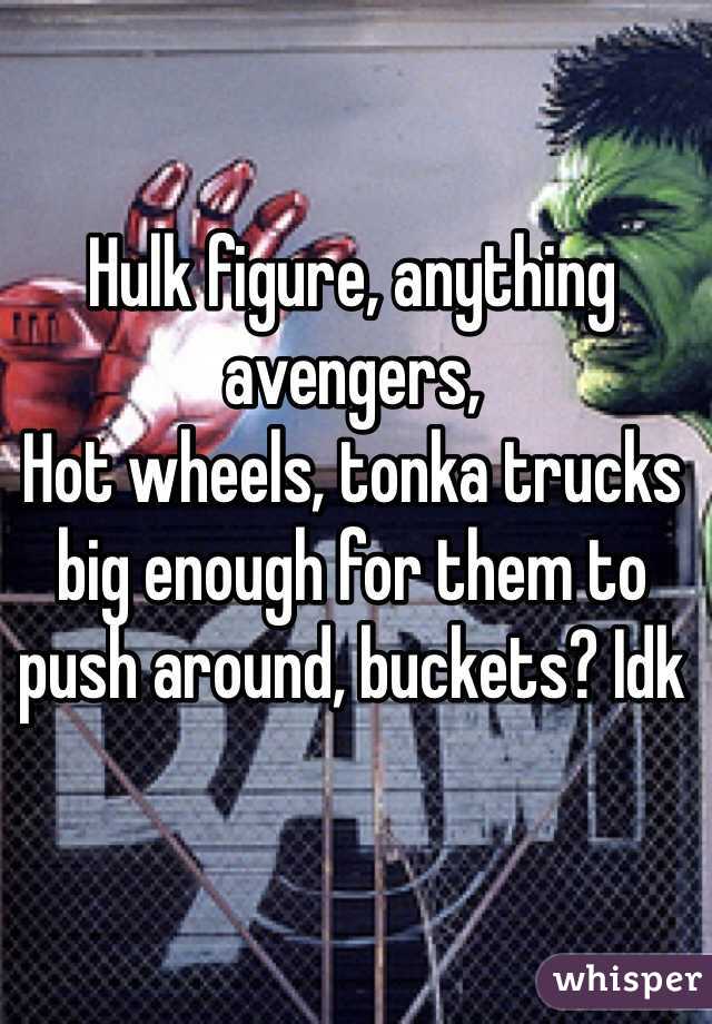 Hulk figure, anything avengers, 
Hot wheels, tonka trucks big enough for them to push around, buckets? Idk 