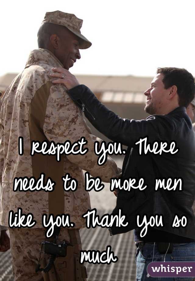 I respect you. There needs to be more men like you. Thank you so much