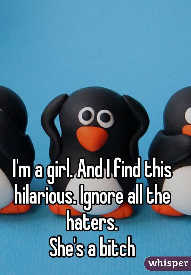 I'm a girl. And I find this hilarious. Ignore all the haters. 
She's a bitch 