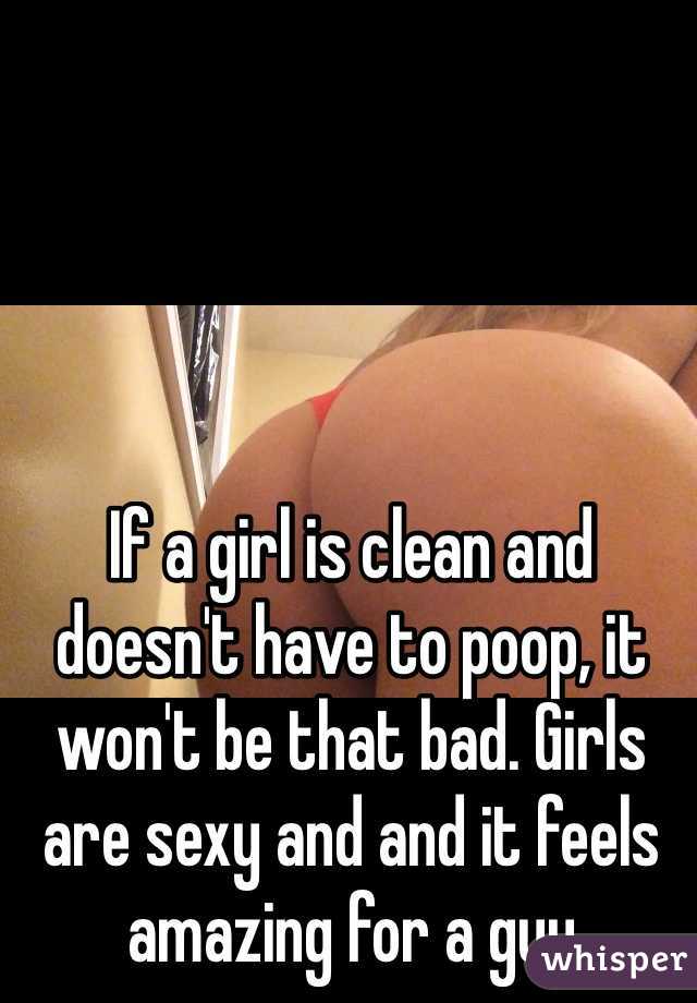 If a girl is clean and doesn't have to poop, it won't be that bad. Girls are sexy and and it feels amazing for a guy 