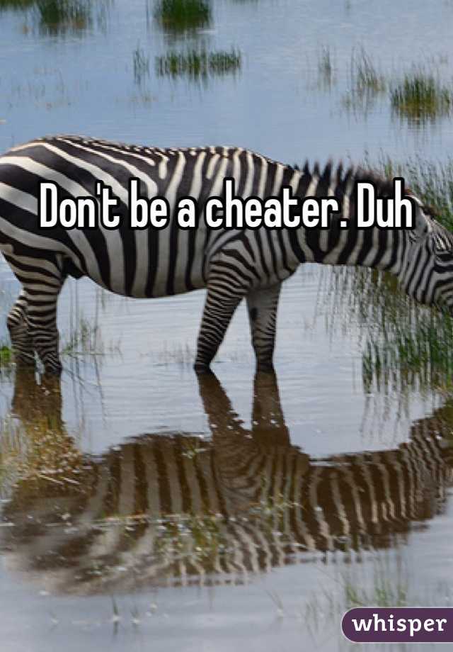 Don't be a cheater. Duh