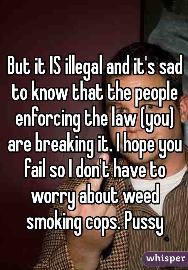 But it IS illegal and it's sad to know that the people enforcing the law (you) are breaking it. I hope you fail so I don't have to worry about weed smoking cops. Pussy