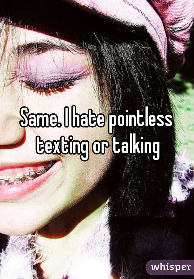 Same. I hate pointless texting or talking