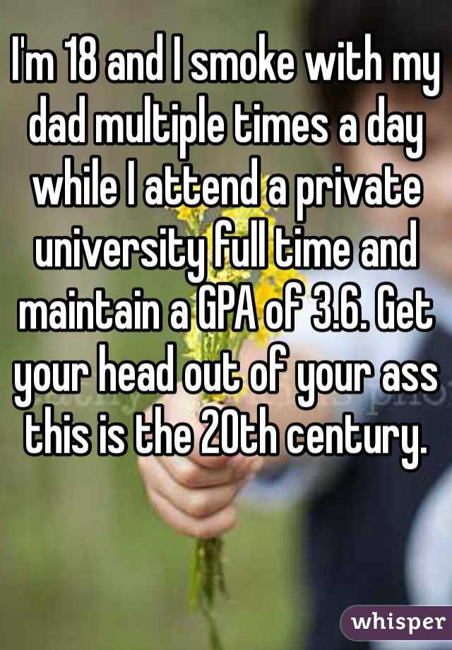 I'm 18 and I smoke with my dad multiple times a day while I attend a private university full time and maintain a GPA of 3.6. Get your head out of your ass this is the 20th century. 