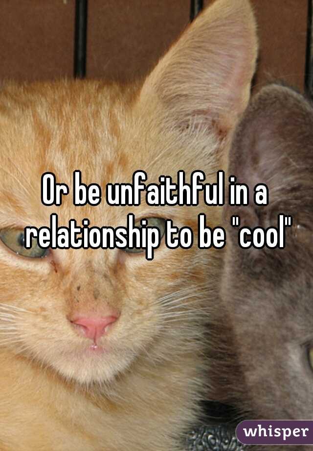 Or be unfaithful in a relationship to be "cool"
