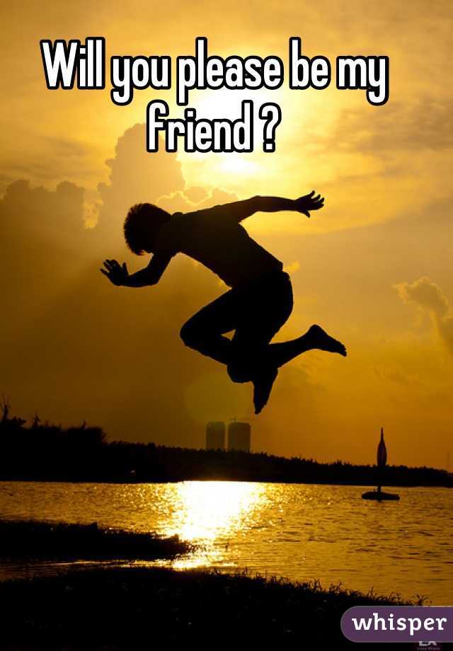 Will you please be my friend ?