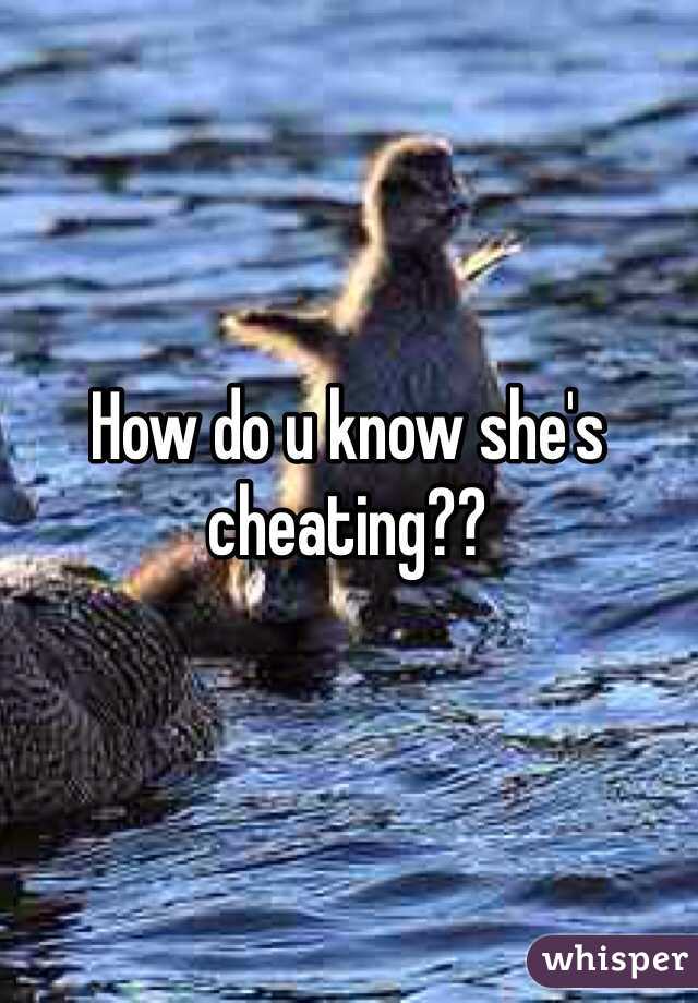 How do u know she's cheating??