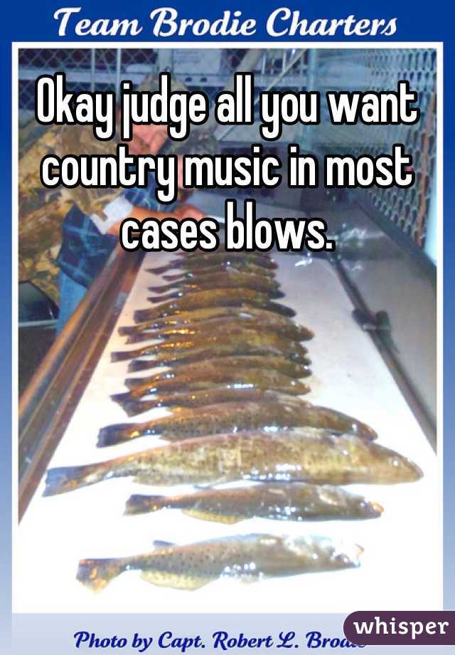 Okay judge all you want country music in most cases blows.