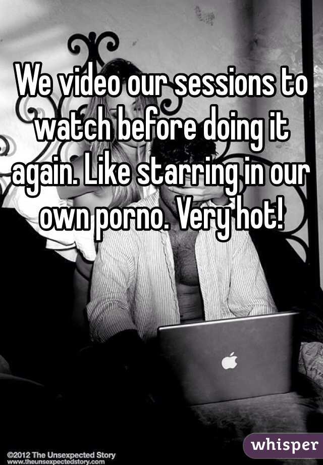 We video our sessions to watch before doing it again. Like starring in our own porno. Very hot!
