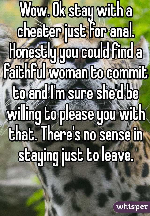 Wow. Ok stay with a cheater just for anal. Honestly you could find a faithful woman to commit to and I'm sure she'd be willing to please you with that. There's no sense in staying just to leave. 