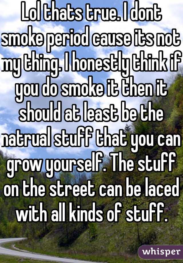 Lol thats true. I dont smoke period cause its not my thing. I honestly think if you do smoke it then it should at least be the natrual stuff that you can grow yourself. The stuff on the street can be laced with all kinds of stuff. 