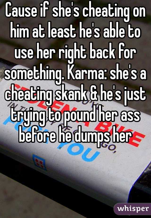 Cause if she's cheating on him at least he's able to use her right back for something. Karma: she's a cheating skank & he's just trying to pound her ass before he dumps her