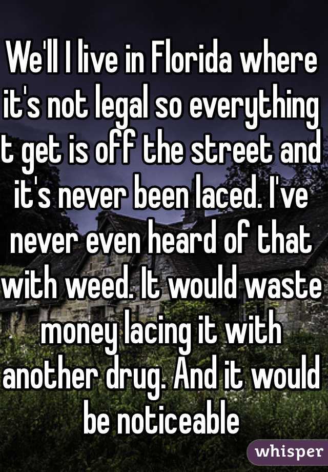 We'll I live in Florida where it's not legal so everything it get is off the street and it's never been laced. I've never even heard of that with weed. It would waste money lacing it with another drug. And it would be noticeable 