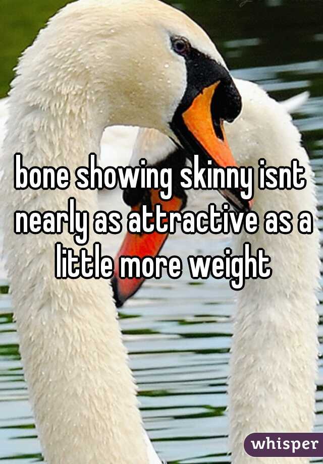 bone showing skinny isnt nearly as attractive as a little more weight