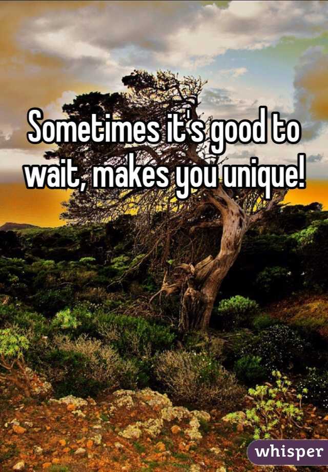Sometimes it's good to wait, makes you unique!